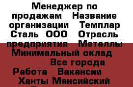 Менеджер по продажам › Название организации ­ Темплар Сталь, ООО › Отрасль предприятия ­ Металлы › Минимальный оклад ­ 80 000 - Все города Работа » Вакансии   . Ханты-Мансийский,Белоярский г.